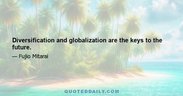 Diversification and globalization are the keys to the future.