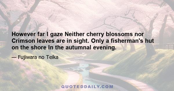 However far I gaze Neither cherry blossoms nor Crimson leaves are in sight. Only a fisherman's hut on the shore In the autumnal evening.