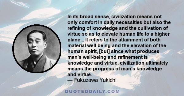 In its broad sense, civilization means not only comfort in daily necessities but also the refining of knowledge and the cultivation of virtue so as to elevate human life to a higher plane... It refers to the attainment