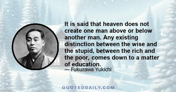 It is said that heaven does not create one man above or below another man. Any existing distinction between the wise and the stupid, between the rich and the poor, comes down to a matter of education.