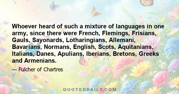 Whoever heard of such a mixture of languages in one army, since there were French, Flemings, Frisians, Gauls, Sayonards, Lotharingians, Allemani, Bavarians, Normans, English, Scots, Aquitanians, Italians, Danes,