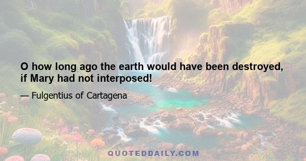 O how long ago the earth would have been destroyed, if Mary had not interposed!