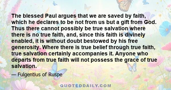 The blessed Paul argues that we are saved by faith, which he declares to be not from us but a gift from God. Thus there cannot possibly be true salvation where there is no true faith, and, since this faith is divinely