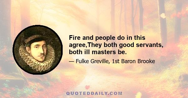 Fire and people do in this agree,They both good servants, both ill masters be.