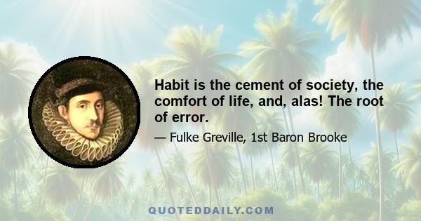 Habit is the cement of society, the comfort of life, and, alas! The root of error.