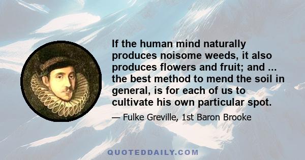 If the human mind naturally produces noisome weeds, it also produces flowers and fruit; and ... the best method to mend the soil in general, is for each of us to cultivate his own particular spot.