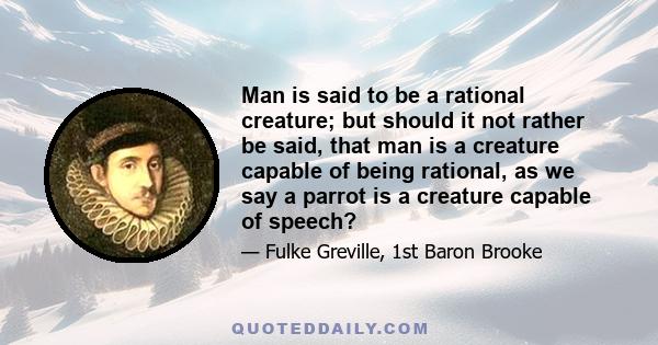 Man is said to be a rational creature; but should it not rather be said, that man is a creature capable of being rational, as we say a parrot is a creature capable of speech?