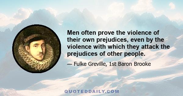 Men often prove the violence of their own prejudices, even by the violence with which they attack the prejudices of other people.