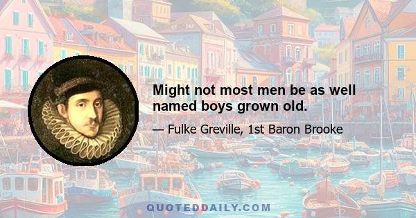 Might not most men be as well named boys grown old.