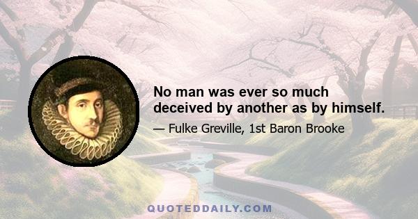 No man was ever so much deceived by another as by himself.