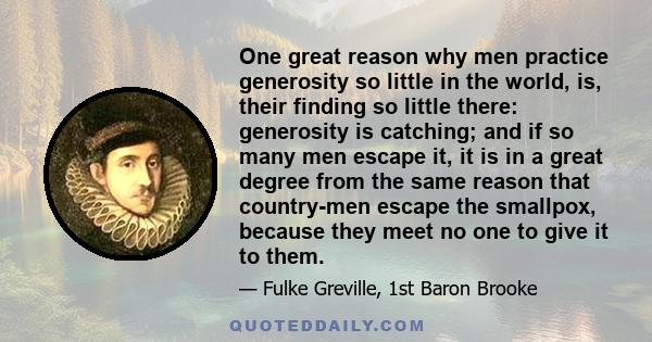 One great reason why men practice generosity so little in the world, is, their finding so little there: generosity is catching; and if so many men escape it, it is in a great degree from the same reason that country-men 