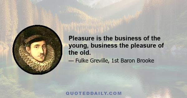 Pleasure is the business of the young, business the pleasure of the old.