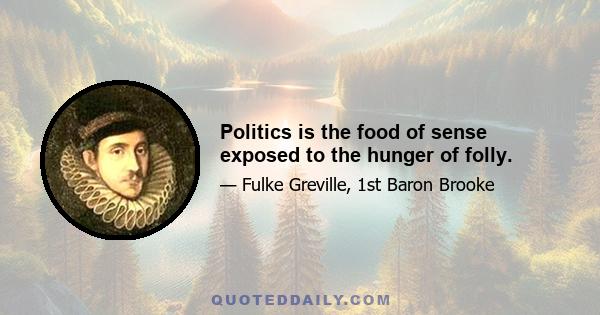 Politics is the food of sense exposed to the hunger of folly.