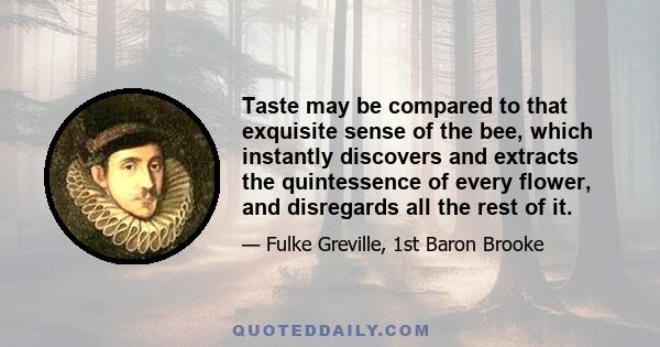 Taste may be compared to that exquisite sense of the bee, which instantly discovers and extracts the quintessence of every flower, and disregards all the rest of it.