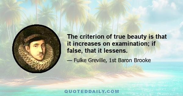 The criterion of true beauty is that it increases on examination; if false, that it lessens.