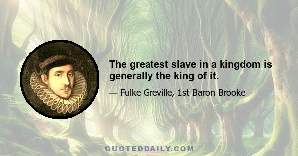 The greatest slave in a kingdom is generally the king of it.