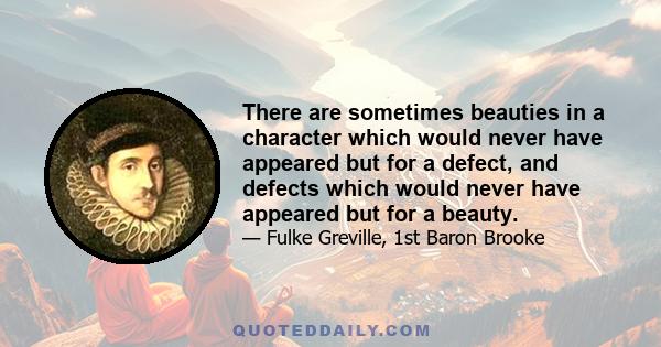 There are sometimes beauties in a character which would never have appeared but for a defect, and defects which would never have appeared but for a beauty.