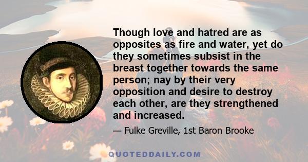 Though love and hatred are as opposites as fire and water, yet do they sometimes subsist in the breast together towards the same person; nay by their very opposition and desire to destroy each other, are they