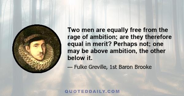 Two men are equally free from the rage of ambition; are they therefore equal in merit? Perhaps not; one may be above ambition, the other below it.