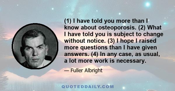 (1) I have told you more than I know about osteoporosis. (2) What I have told you is subject to change without notice. (3) I hope I raised more questions than I have given answers. (4) In any case, as usual, a lot more