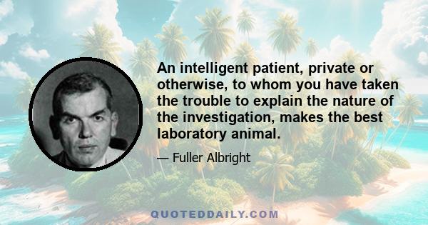 An intelligent patient, private or otherwise, to whom you have taken the trouble to explain the nature of the investigation, makes the best laboratory animal.