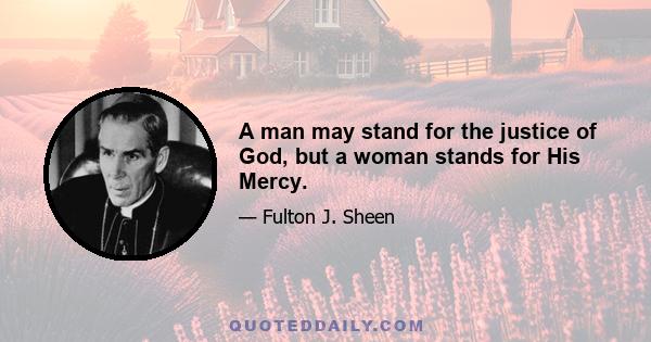 A man may stand for the justice of God, but a woman stands for His Mercy.