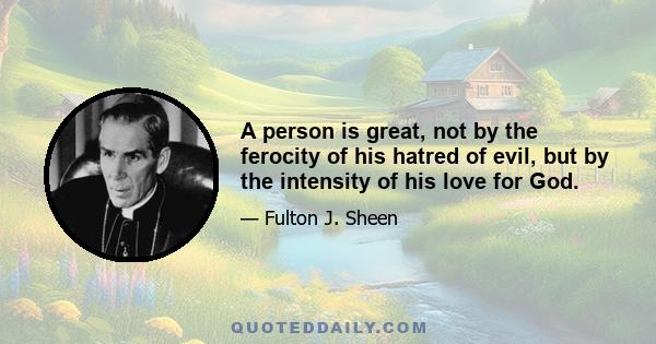 A person is great, not by the ferocity of his hatred of evil, but by the intensity of his love for God.