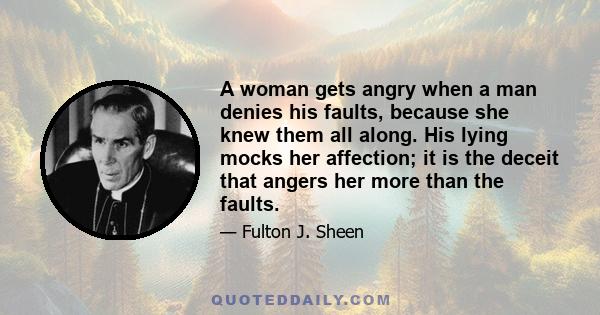 A woman gets angry when a man denies his faults, because she knew them all along. His lying mocks her affection; it is the deceit that angers her more than the faults.