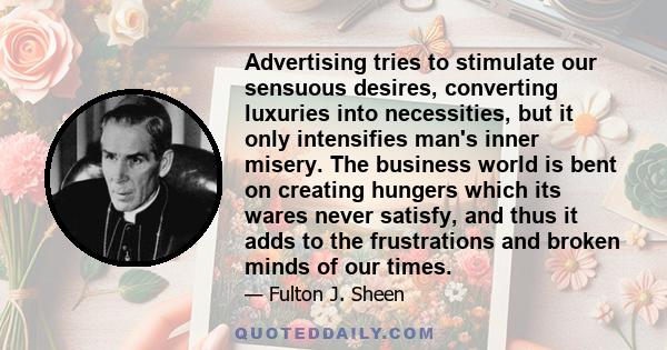 Advertising tries to stimulate our sensuous desires, converting luxuries into necessities, but it only intensifies man's inner misery. The business world is bent on creating hungers which its wares never satisfy, and