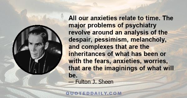 All our anxieties relate to time. The major problems of psychiatry revolve around an analysis of the despair, pessimism, melancholy, and complexes that are the inheritances of what has been or with the fears, anxieties, 