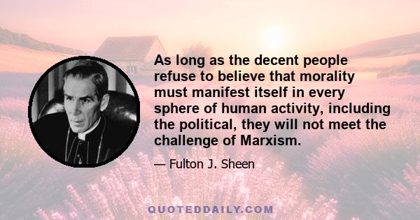 As long as the decent people refuse to believe that morality must manifest itself in every sphere of human activity, including the political, they will not meet the challenge of Marxism.