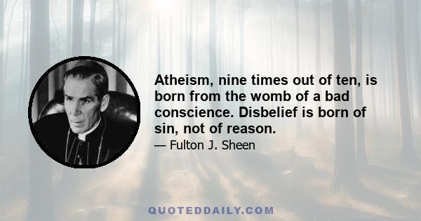 Atheism, nine times out of ten, is born from the womb of a bad conscience. Disbelief is born of sin, not of reason.