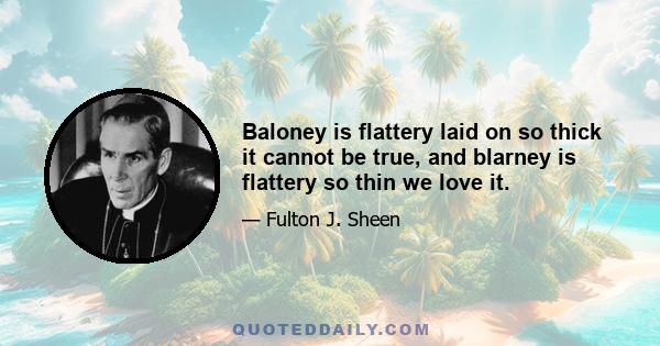 Baloney is flattery laid on so thick it cannot be true, and blarney is flattery so thin we love it.