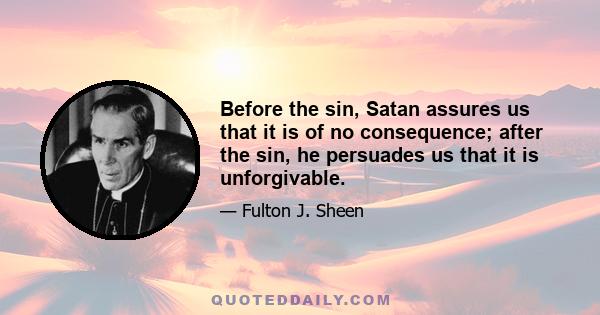 Before the sin, Satan assures us that it is of no consequence; after the sin, he persuades us that it is unforgivable.