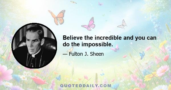 Believe the incredible and you can do the impossible.