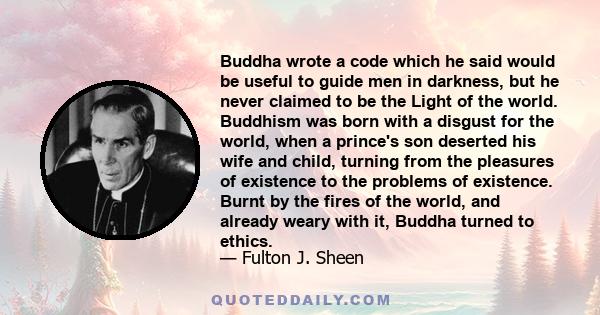 Buddha wrote a code which he said would be useful to guide men in darkness, but he never claimed to be the Light of the world. Buddhism was born with a disgust for the world, when a prince's son deserted his wife and