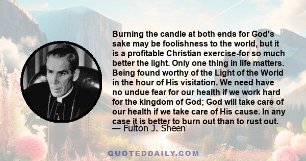 Burning the candle at both ends for God's sake may be foolishness to the world, but it is a profitable Christian exercise-for so much better the light. Only one thing in life matters. Being found worthy of the Light of