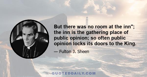 But there was no room at the inn; the inn is the gathering place of public opinion; so often public opinion locks its doors to the King.