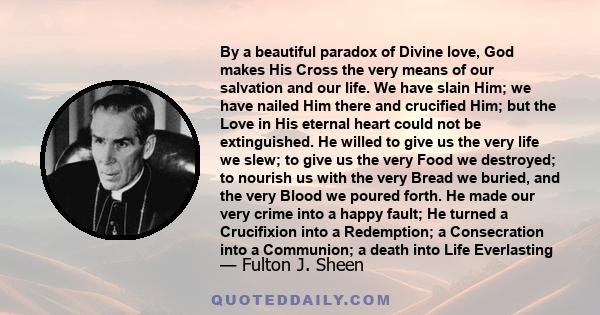 By a beautiful paradox of Divine love, God makes His Cross the very means of our salvation and our life. We have slain Him; we have nailed Him there and crucified Him; but the Love in His eternal heart could not be