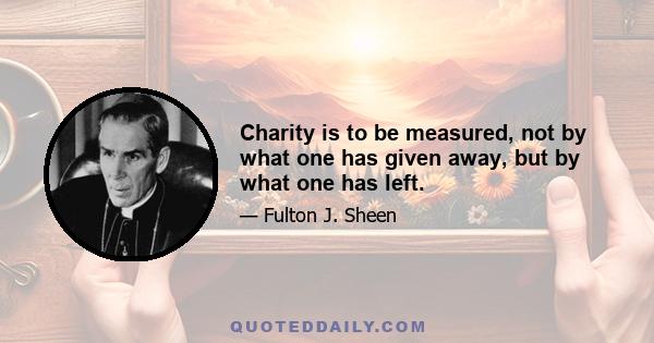 Charity is to be measured, not by what one has given away, but by what one has left.