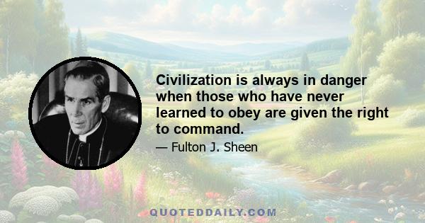 Civilization is always in danger when those who have never learned to obey are given the right to command.