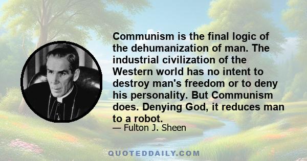 Communism is the final logic of the dehumanization of man. The industrial civilization of the Western world has no intent to destroy man's freedom or to deny his personality. But Communism does. Denying God, it reduces