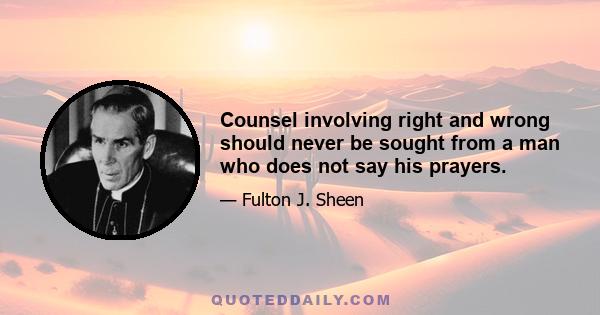 Counsel involving right and wrong should never be sought from a man who does not say his prayers.