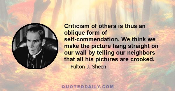 Criticism of others is thus an oblique form of self-commendation. We think we make the picture hang straight on our wall by telling our neighbors that all his pictures are crooked.