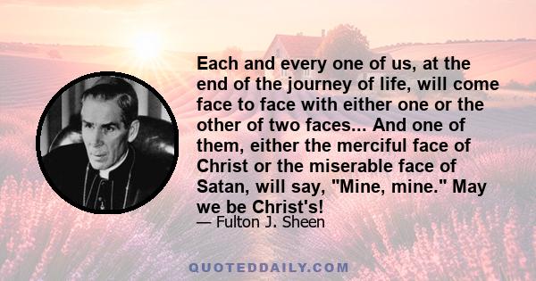 Each and every one of us, at the end of the journey of life, will come face to face with either one or the other of two faces... And one of them, either the merciful face of Christ or the miserable face of Satan, will