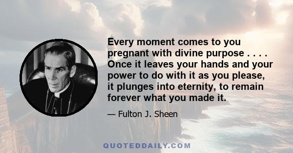 Every moment comes to you pregnant with divine purpose . . . . Once it leaves your hands and your power to do with it as you please, it plunges into eternity, to remain forever what you made it.