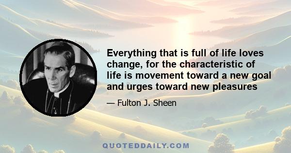 Everything that is full of life loves change, for the characteristic of life is movement toward a new goal and urges toward new pleasures