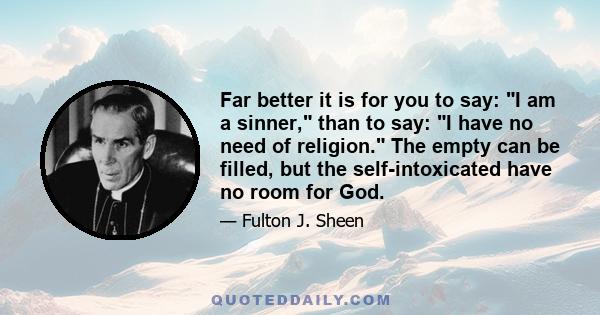 Far better it is for you to say: I am a sinner, than to say: I have no need of religion. The empty can be filled, but the self-intoxicated have no room for God.