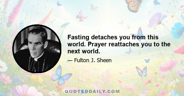 Fasting detaches you from this world. Prayer reattaches you to the next world.