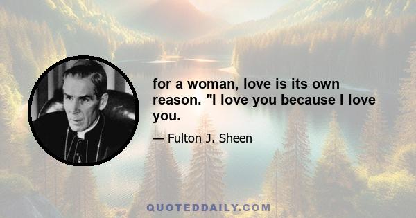 for a woman, love is its own reason. I love you because I love you.